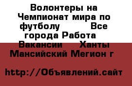 Волонтеры на Чемпионат мира по футболу 2018. - Все города Работа » Вакансии   . Ханты-Мансийский,Мегион г.